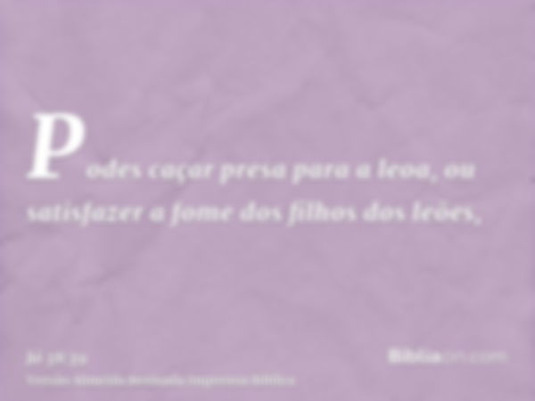 Podes caçar presa para a leoa, ou satisfazer a fome dos filhos dos leões,