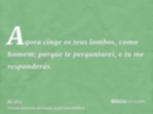 Agora cinge os teus lombos, como homem; porque te perguntarei, e tu me responderás.