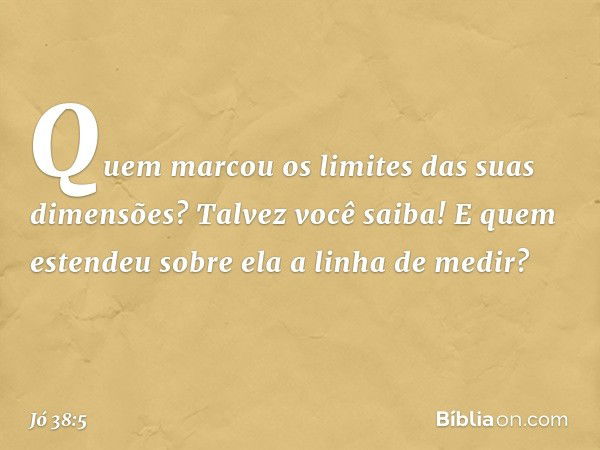 Quem marcou os limites
das suas dimensões?
Talvez você saiba!
E quem estendeu sobre ela
a linha de medir? -- Jó 38:5