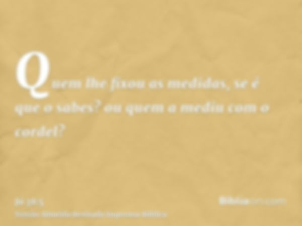 Quem lhe fixou as medidas, se é que o sabes? ou quem a mediu com o cordel?