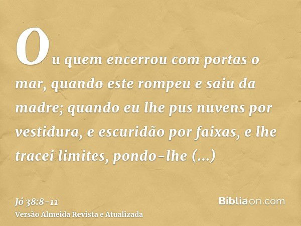 Ou quem encerrou com portas o mar, quando este rompeu e saiu da madre;quando eu lhe pus nuvens por vestidura, e escuridão por faixas,e lhe tracei limites, pondo