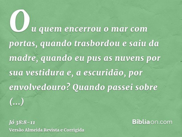 Ou quem encerrou o mar com portas, quando trasbordou e saiu da madre,quando eu pus as nuvens por sua vestidura e, a escuridão, por envolvedouro?Quando passei so