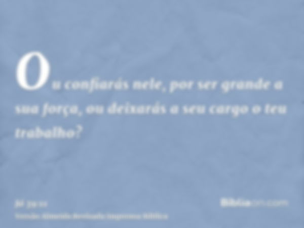 Ou confiarás nele, por ser grande a sua força, ou deixarás a seu cargo o teu trabalho?