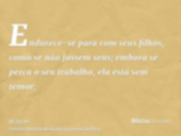 Endurece-se para com seus filhos, como se não fossem seus; embora se perca o seu trabalho, ela está sem temor;