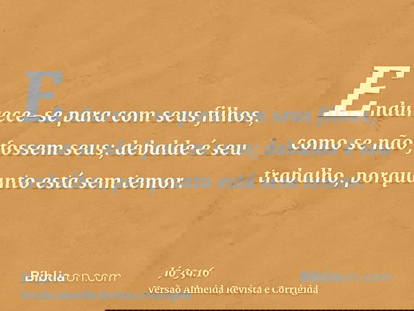Endurece-se para com seus filhos, como se não fossem seus; debalde é seu trabalho, porquanto está sem temor.