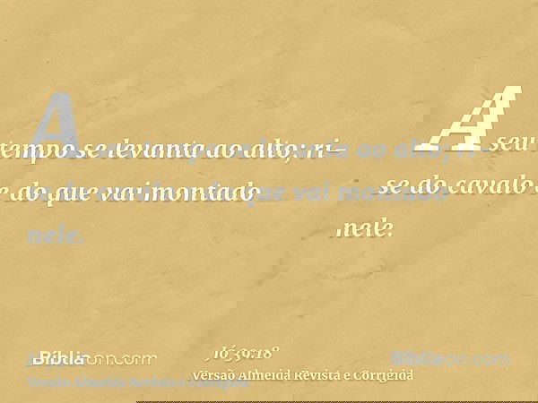 A seu tempo se levanta ao alto; ri-se do cavalo e do que vai montado nele.