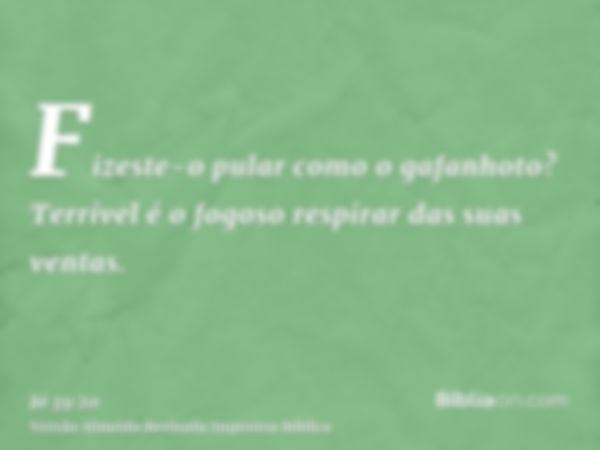 Fizeste-o pular como o gafanhoto? Terrível é o fogoso respirar das suas ventas.