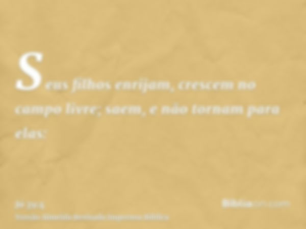 Seus filhos enrijam, crescem no campo livre; saem, e não tornam para elas: