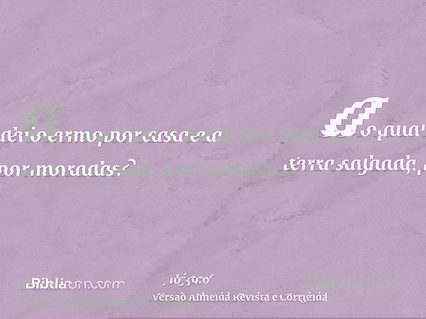 ao qual dei o ermo por casa e a terra salgada, por moradas?