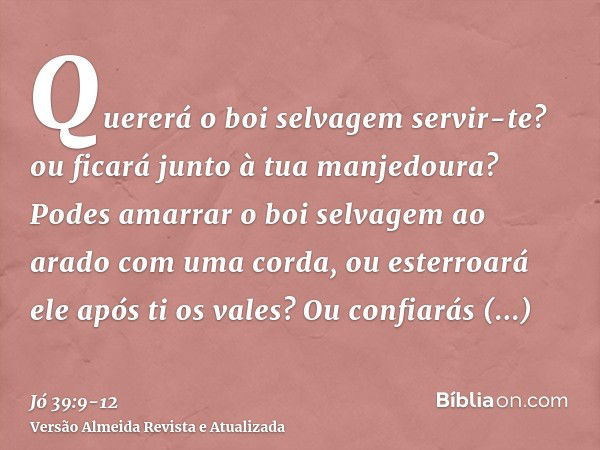 Quererá o boi selvagem servir-te? ou ficará junto à tua manjedoura?Podes amarrar o boi selvagem ao arado com uma corda, ou esterroará ele após ti os vales?Ou co