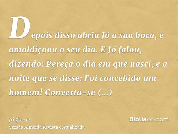 Depois disso abriu Jó a sua boca, e amaldiçoou o seu dia.E Jó falou, dizendo:Pereça o dia em que nasci, e a noite que se disse: Foi concebido um homem!Converta-