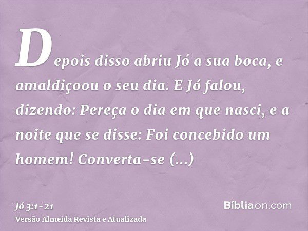 Depois disso abriu Jó a sua boca, e amaldiçoou o seu dia.E Jó falou, dizendo:Pereça o dia em que nasci, e a noite que se disse: Foi concebido um homem!Converta-