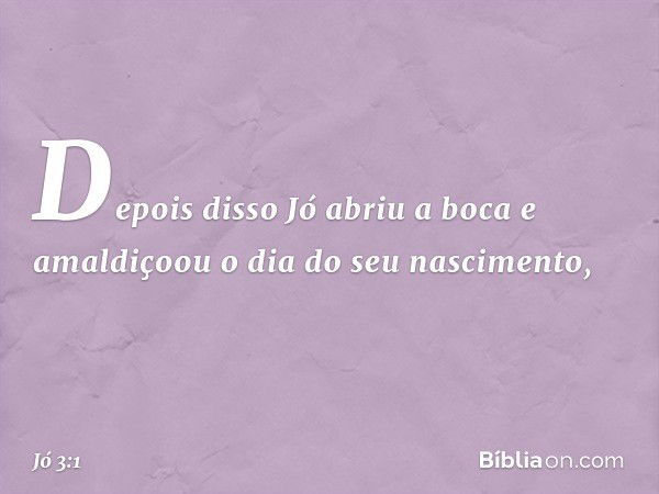 Depois disso Jó abriu a boca e amaldi­çoou o dia do seu nascimento, -- Jó 3:1