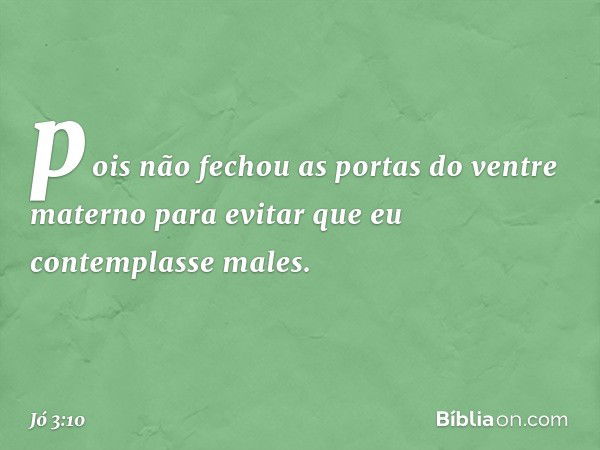 pois não fechou as portas
do ventre materno
para evitar
que eu contemplasse males. -- Jó 3:10