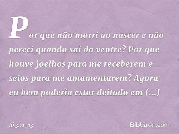 "Por que não morri ao nascer
e não pereci quando saí do ventre? Por que houve joelhos
para me receberem
e seios para me amamentarem? Agora eu bem poderia
estar 