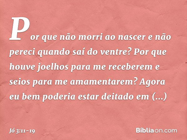 "Por que não morri ao nascer
e não pereci quando saí do ventre? Por que houve joelhos
para me receberem
e seios para me amamentarem? Agora eu bem poderia
estar 