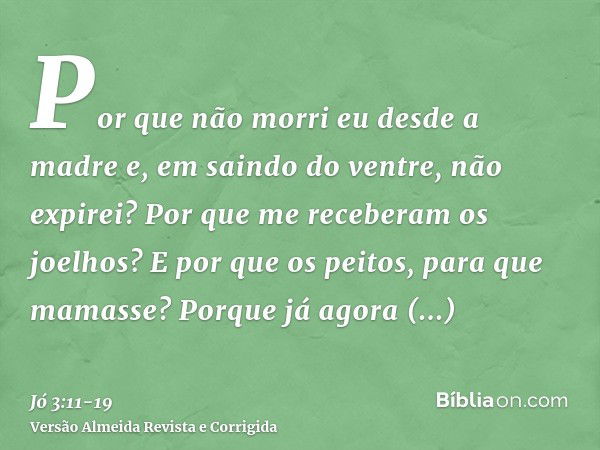 Por que não morri eu desde a madre e, em saindo do ventre, não expirei?Por que me receberam os joelhos? E por que os peitos, para que mamasse?Porque já agora ja