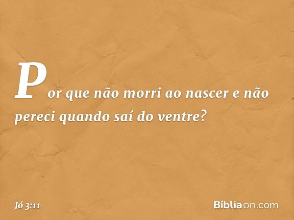 "Por que não morri ao nascer
e não pereci quando saí do ventre? -- Jó 3:11