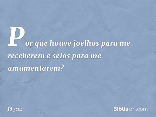 Por que houve joelhos
para me receberem
e seios para me amamentarem? -- Jó 3:12