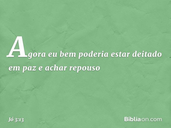 Agora eu bem poderia
estar deitado em paz
e achar repouso -- Jó 3:13