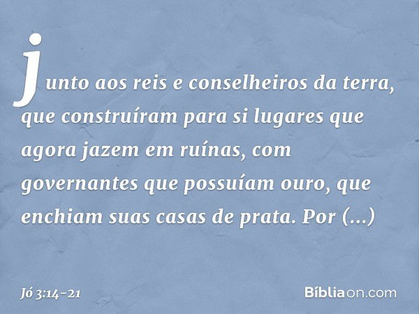 junto aos reis e conselheiros da terra,
que construíram para si
lugares que agora jazem em ruínas, com governantes que possuíam ouro,
que enchiam suas casas de 