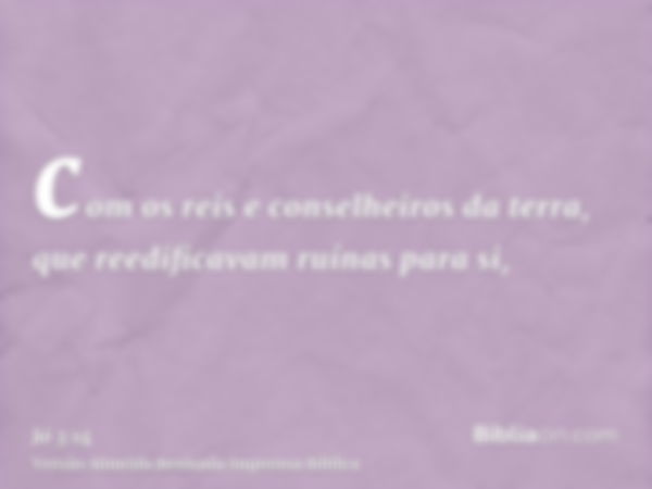 com os reis e conselheiros da terra, que reedificavam ruínas para si,