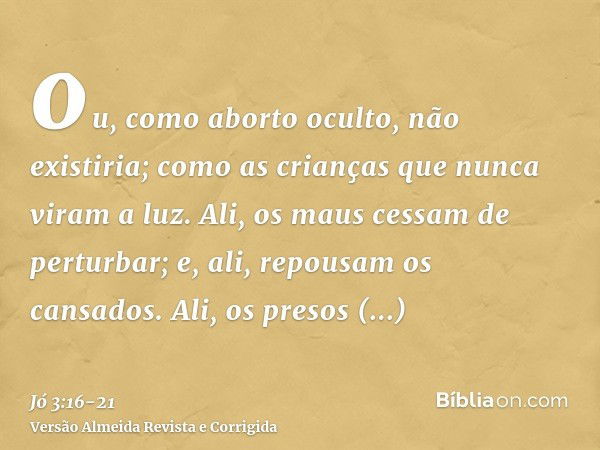 ou, como aborto oculto, não existiria; como as crianças que nunca viram a luz.Ali, os maus cessam de perturbar; e, ali, repousam os cansados.Ali, os presos junt