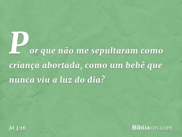 Por que não me sepultaram
como criança abortada,
como um bebê
que nunca viu a luz do dia? -- Jó 3:16