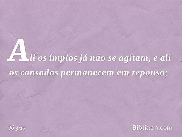 Ali os ímpios já não se agitam,
e ali os cansados
permanecem em repouso; -- Jó 3:17