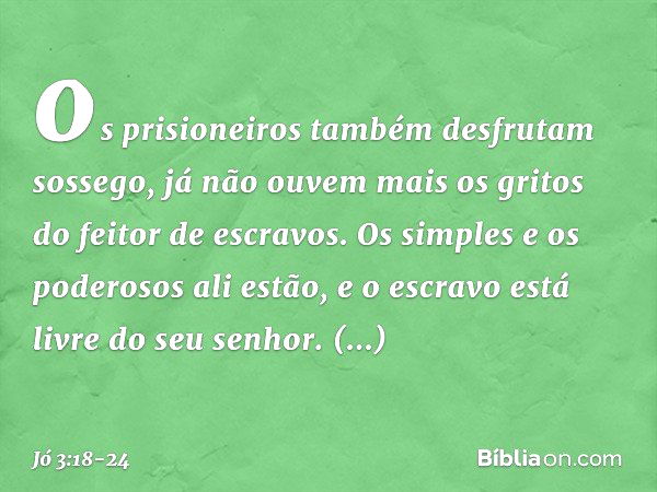 os prisioneiros também
desfrutam sossego,
já não ouvem mais os gritos
do feitor de escravos. Os simples e os poderosos ali estão,
e o escravo está livre do seu 