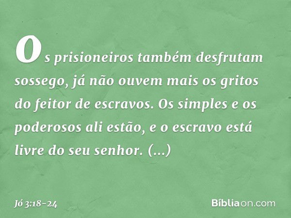 os prisioneiros também
desfrutam sossego,
já não ouvem mais os gritos
do feitor de escravos. Os simples e os poderosos ali estão,
e o escravo está livre do seu 