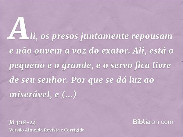 Ali, os presos juntamente repousam e não ouvem a voz do exator.Ali, está o pequeno e o grande, e o servo fica livre de seu senhor.Por que se dá luz ao miserável