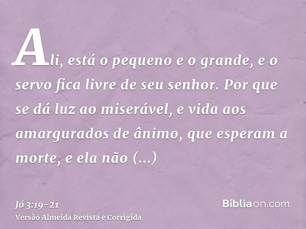 Ali, está o pequeno e o grande, e o servo fica livre de seu senhor.Por que se dá luz ao miserável, e vida aos amargurados de ânimo,que esperam a morte, e ela nã