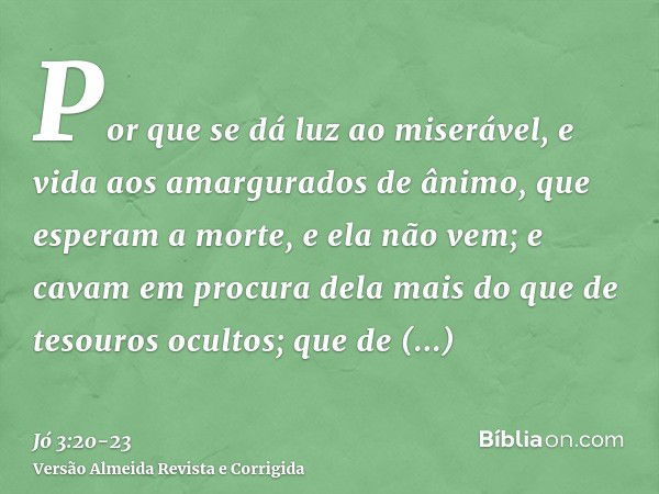 Por que se dá luz ao miserável, e vida aos amargurados de ânimo,que esperam a morte, e ela não vem; e cavam em procura dela mais do que de tesouros ocultos;que 