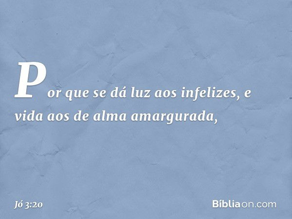 "Por que se dá luz aos infelizes,
e vida aos de alma amargurada, -- Jó 3:20