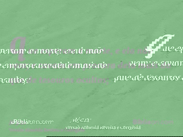 que esperam a morte, e ela não vem; e cavam em procura dela mais do que de tesouros ocultos;