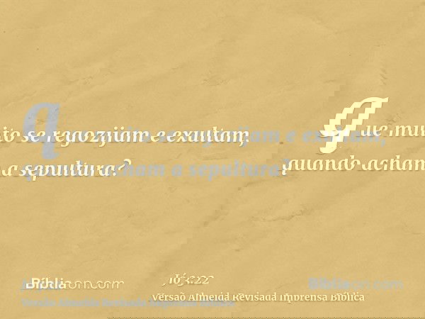 que muito se regozijam e exultam, quando acham a sepultura?