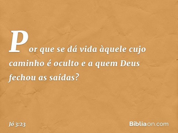 Por que se dá vida àquele
cujo caminho é oculto
e a quem Deus fechou as saídas? -- Jó 3:23