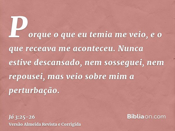 Porque o que eu temia me veio, e o que receava me aconteceu.Nunca estive descansado, nem sosseguei, nem repousei, mas veio sobre mim a perturbação.