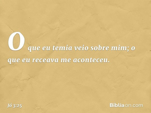 O que eu temia veio sobre mim;
o que eu receava me aconteceu. -- Jó 3:25