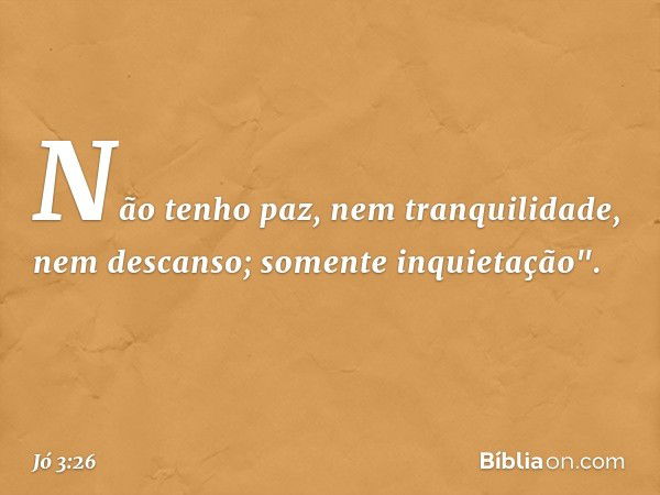 Não tenho paz,
nem tranquilidade, nem descanso;
somente inquietação". -- Jó 3:26