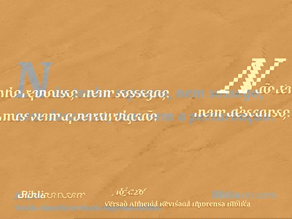 Não tenho repouso, nem sossego, nem descanso; mas vem a perturbação.