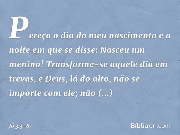 "Pereça o dia do meu nascimento
e a noite em que se disse:
'Nasceu um menino!' Transforme-se aquele dia em trevas,
e Deus, lá do alto,
não se importe com ele;
n