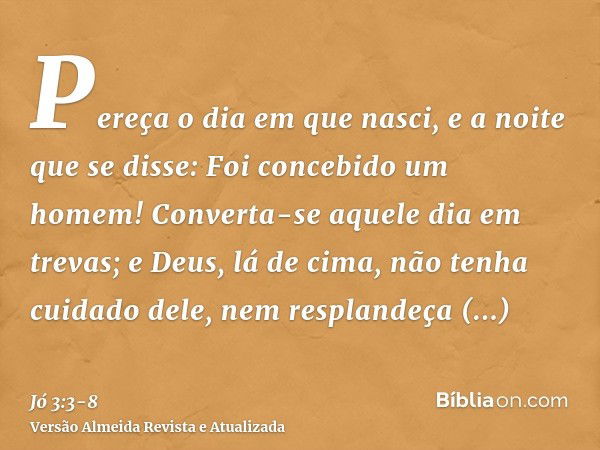 Pereça o dia em que nasci, e a noite que se disse: Foi concebido um homem!Converta-se aquele dia em trevas; e Deus, lá de cima, não tenha cuidado dele, nem resp