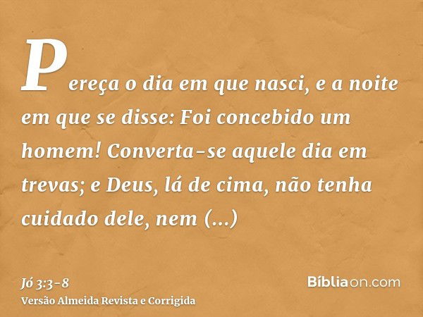 Pereça o dia em que nasci, e a noite em que se disse: Foi concebido um homem!Converta-se aquele dia em trevas; e Deus, lá de cima, não tenha cuidado dele, nem r