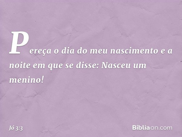 "Pereça o dia do meu nascimento
e a noite em que se disse:
'Nasceu um menino!' -- Jó 3:3