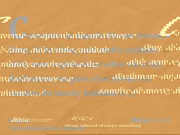 Converta-se aquele dia em trevas; e Deus, lá de cima, não tenha cuidado dele, nem resplandeça sobre ele a luz.Reclamem-no para si as trevas e a sombra da morte;