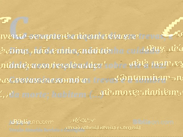 Converta-se aquele dia em trevas; e Deus, lá de cima, não tenha cuidado dele, nem resplandeça sobre ele a luz!Contaminem-no as trevas e a sombra da morte; habit