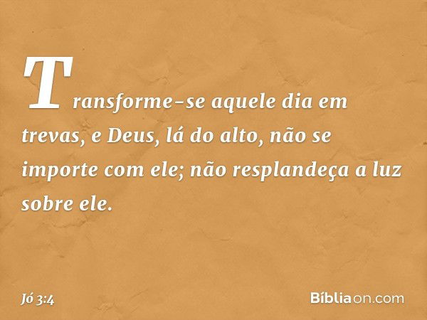 Transforme-se aquele dia em trevas,
e Deus, lá do alto,
não se importe com ele;
não resplandeça a luz sobre ele. -- Jó 3:4