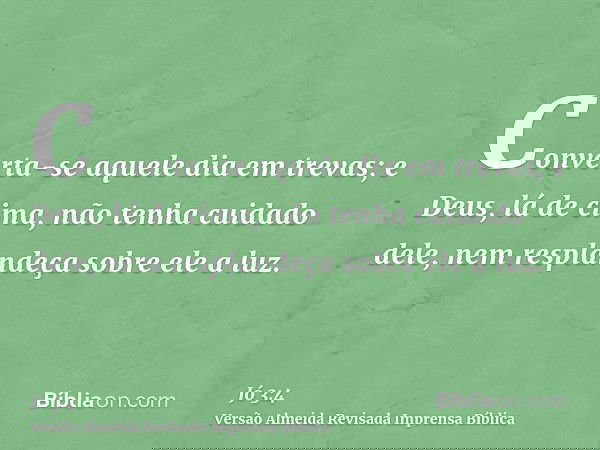 Converta-se aquele dia em trevas; e Deus, lá de cima, não tenha cuidado dele, nem resplandeça sobre ele a luz.
